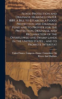 Front cover_Flood Protection and Drainage. Hearings on H.R. 8189, a Bill to Establish a Flood Protection and Drainage Fund and to Provide for the Protection, Drainage, and Reclamation of the Overflowed and Swamp Lands in the United States ... and to Promote Interstat