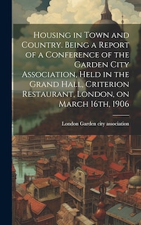 Front cover_Housing in Town and Country. Being a Report of a Conference of the Garden City Association, Held in the Grand Hall, Criterion Restaurant, London, on March 16th, 1906