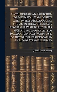 Front cover_Catalogue of an Exhibition of Mediaeval Manuscripts and Jewelled Book Covers, Shown in the Main Library From January XII to December MCMXII. Including Lists of Palaeographical Works and of Historical Periodicals in the John Rylands Library