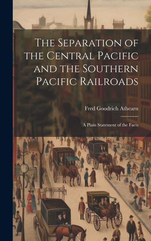 Front cover_The Separation of the Central Pacific and the Southern Pacific Railroads; a Plain Statement of the Facts