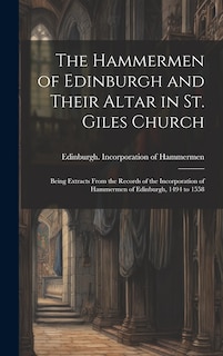 Front cover_The Hammermen of Edinburgh and Their Altar in St. Giles Church; Being Extracts From the Records of the Incorporation of Hammermen of Edinburgh, 1494 to 1558