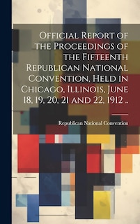 Front cover_Official Report of the Proceedings of the Fifteenth Republican National Convention, Held in Chicago, Illinois, June 18, 19, 20, 21 and 22, 1912 ..
