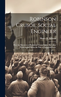 Couverture_Robinson Crusoe, Social Engineer; how the Discovery of Robinson Crusoe Solves the Labor Problem and Opens the Path to Industrial Peace