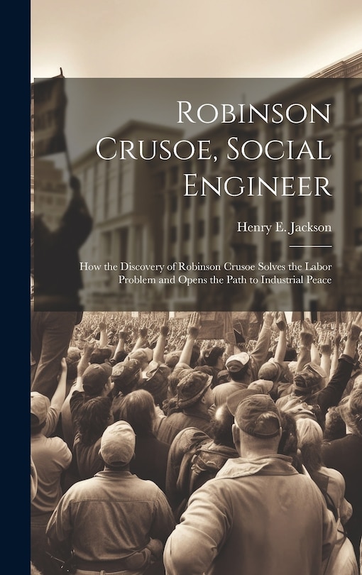 Couverture_Robinson Crusoe, Social Engineer; how the Discovery of Robinson Crusoe Solves the Labor Problem and Opens the Path to Industrial Peace