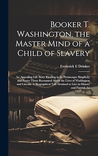 Front cover_Booker T. Washington, the Master Mind of a Child of Slavery; An Appealing Life Story Rivaling in its Picturesque Simplicity and Power Those Recounted About the Lives of Washington and Lincoln. A Biographical Tale Destined to Live in History and Furnish An