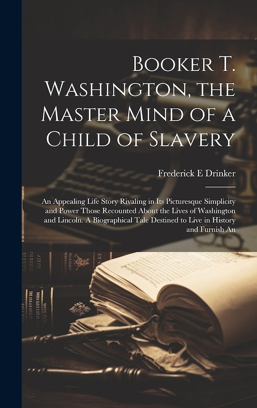 Front cover_Booker T. Washington, the Master Mind of a Child of Slavery; An Appealing Life Story Rivaling in its Picturesque Simplicity and Power Those Recounted About the Lives of Washington and Lincoln. A Biographical Tale Destined to Live in History and Furnish An
