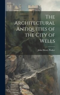 Front cover_The Architectural Antiquities of the City of Wells