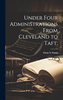 Front cover_Under Four Administrations, From Cleveland to Taft;