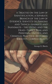 Front cover_A Treatise on the law of Identification, a Separate Branch of the law of Evidence. Identity of Persons and Things--animate and Inanimate-- the Living and the Dead--things Real and Personal--in Civil and Criminal Practice--mistaken Identity, Corpus Delicti