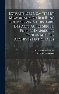 Extraits des comptes et memoriaux du roi René pour servir à l'histoire des arts au 15e siècle, publiés d'après les originaux des Archives nationales