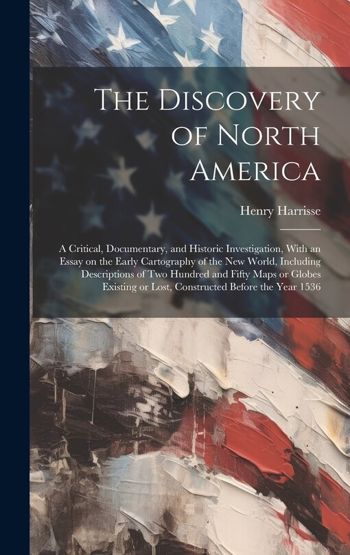 Couverture_The Discovery of North America; a Critical, Documentary, and Historic Investigation, With an Essay on the Early Cartography of the New World, Including Descriptions of two Hundred and Fifty Maps or Globes Existing or Lost, Constructed Before the Year 1536