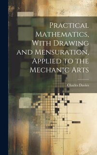 Front cover_Practical Mathematics, With Drawing and Mensuration, Applied to the Mechanic Arts