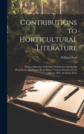 Contributions to Horticultural Literature; Being a Selection of Articles Written for Gardening Periodicals, and Papers Read Before Various Societies From 1843 to 1892. In Three Parts