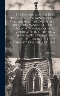Front cover_The Doctrine of the Real Presence as Contained in the Fathers, From the Death of S. John the Evangelist to the Fourth General Council, Vindicated in Notes on a Sermon, The Presence of Christ in the Holy Eucharist, Preached A.D. 1853