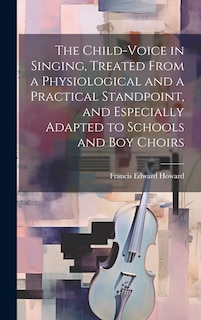 Front cover_The Child-voice in Singing, Treated From a Physiological and a Practical Standpoint, and Especially Adapted to Schools and boy Choirs