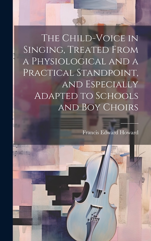 Front cover_The Child-voice in Singing, Treated From a Physiological and a Practical Standpoint, and Especially Adapted to Schools and boy Choirs