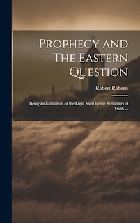 Prophecy and The Eastern Question: Being an Exhibition of the Light Shed by the Scriptures of Truth ...