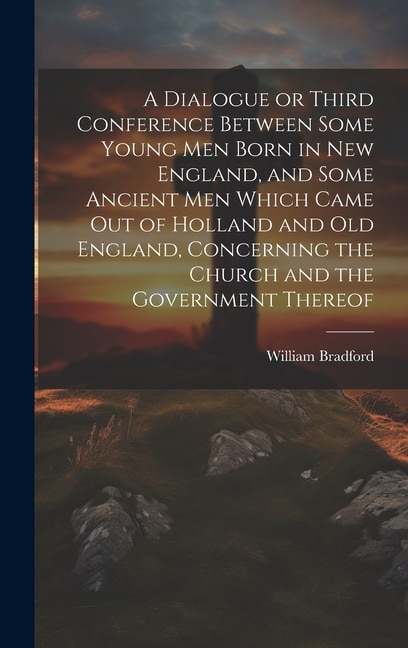 Front cover_A Dialogue or Third Conference Between Some Young men Born in New England, and Some Ancient men Which Came out of Holland and Old England, Concerning the Church and the Government Thereof