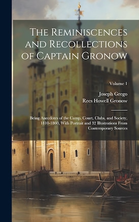 The Reminiscences and Recollections of Captain Gronow: Being Anecdotes of the Camp, Court, Clubs, and Society, 1810-1860, With Portrait and 32 Illustrations From Contemporary Sources; Volume 1