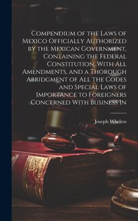Front cover_Compendium of the Laws of Mexico Officially Authorized by the Mexican Government, Containing the Federal Constitution, With all Amendments, and a Thorough Abridgment of all the Codes and Special Laws of Importance to Foreigners Concerned With Business In