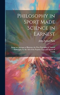 Front cover_Philosophy in Sport Made Science in Earnest; Being an Attempt to Illustrate the First Principles of Natural Philosophy by the aid of the Popular Toys and Sports of Youth