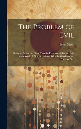 The Problem of Evil: Being an Attempt to Shew That the Existence of sin and Pain in the World is not Inconsistent With the Goodness and Power of God