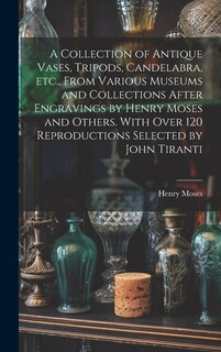 Couverture_A Collection of Antique Vases, Tripods, Candelabra, etc., From Various Museums and Collections After Engravings by Henry Moses and Others. With Over 120 Reproductions Selected by John Tiranti