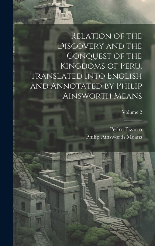 Couverture_Relation of the Discovery and the Conquest of the Kingdoms of Peru. Translated Into English and Annotated by Philip Ainsworth Means; Volume 2