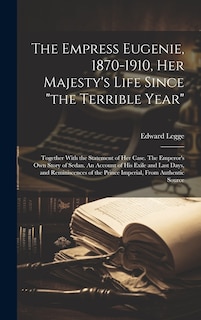 Couverture_The Empress Eugenie, 1870-1910, Her Majesty's Life Since the Terrible Year; Together With the Statement of her Case. The Emperor's own Story of Sedan. An Account of his Exile and Last Days, and Reminiscences of the Prince Imperial, From Authentic Source