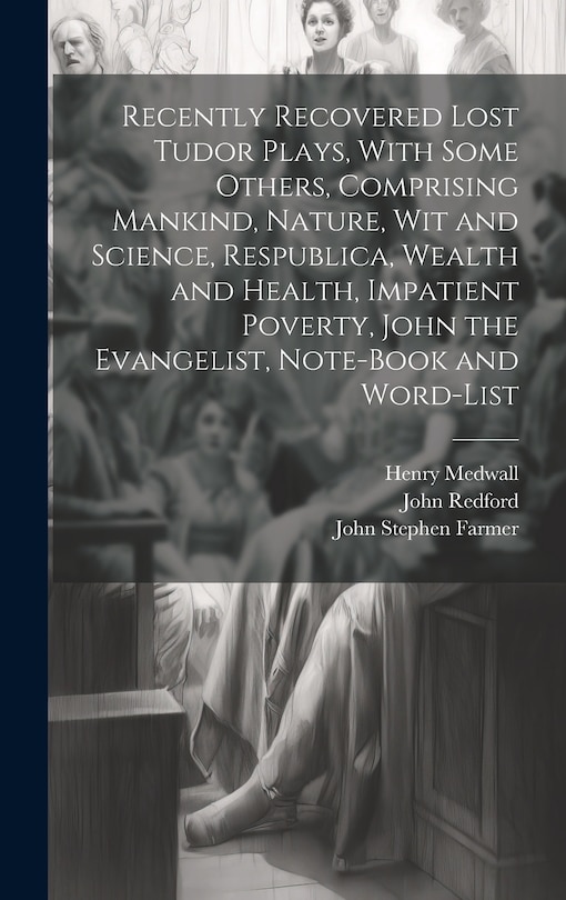 Couverture_Recently Recovered Lost Tudor Plays, With Some Others, Comprising Mankind, Nature, Wit and Science, Respublica, Wealth and Health, Impatient Poverty, John the Evangelist, Note-book and Word-list
