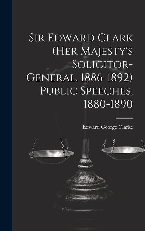 Front cover_Sir Edward Clark (Her Majesty's Solicitor-general, 1886-1892) Public Speeches, 1880-1890