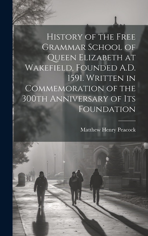Front cover_History of the Free Grammar School of Queen Elizabeth at Wakefield, Founded A.D. 1591. Written in Commemoration of the 300th Anniversary of its Foundation