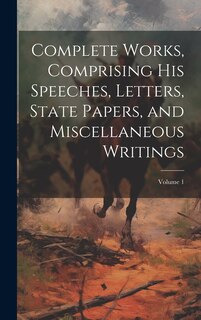 Couverture_Complete Works, Comprising his Speeches, Letters, State Papers, and Miscellaneous Writings; Volume 1