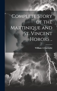 Front cover_Complete Story of the Martinique and St. Vincent Horors ..