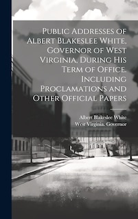 Front cover_Public Addresses of Albert Blakeslee White, Governor of West Virginia, During his Term of Office. Including Proclamations and Other Official Papers