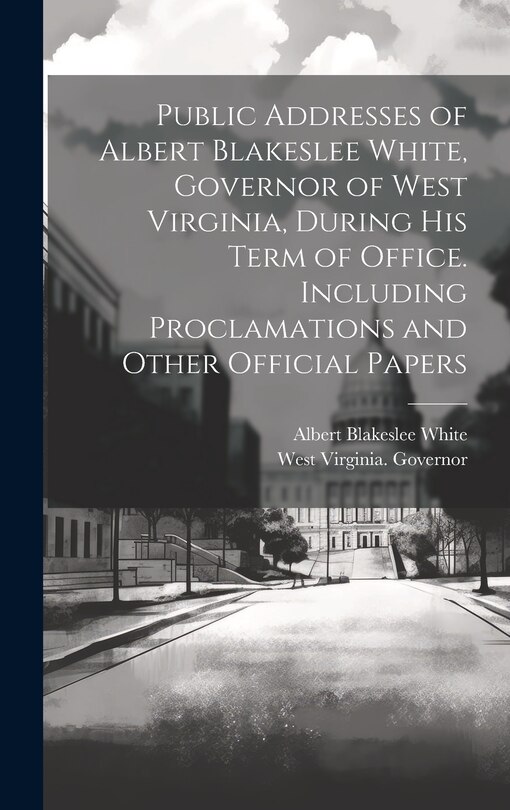 Front cover_Public Addresses of Albert Blakeslee White, Governor of West Virginia, During his Term of Office. Including Proclamations and Other Official Papers