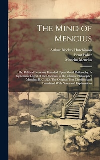 Front cover_The Mind of Mencius; or, Political Economy Founded Upon Moral Philosophy. A Systematic Digest of the Doctrines of the Chinese Philosopher Mencius, B. C. 325. The Original Text Classified and Translated With Notes and Explanations