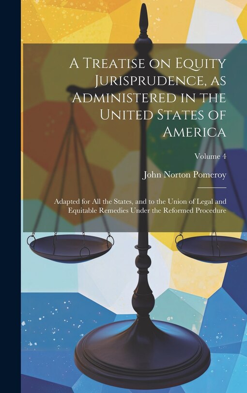 Front cover_A Treatise on Equity Jurisprudence, as Administered in the United States of America; Adapted for all the States, and to the Union of Legal and Equitable Remedies Under the Reformed Procedure; Volume 4