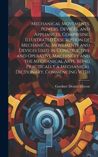 Couverture_Mechanical Movements, Powers, Devices, and Appliances, Comprising Illustrated Description of Mechanical Movements and Devices Used in Constructive and Operative Machinery and the Mechanical Arts, Being Practically a Mechanical Dictionary, Commencing With