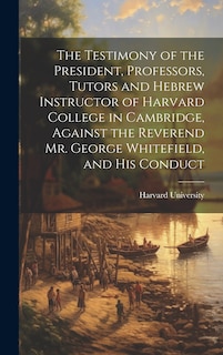 Front cover_The Testimony of the President, Professors, Tutors and Hebrew Instructor of Harvard College in Cambridge, Against the Reverend Mr. George Whitefield, and his Conduct