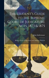 Front cover_The Student's Guide to the Supreme Court of Judicature Acts, 1873 & 1875; Being a Series of Questions and Answers Thereon
