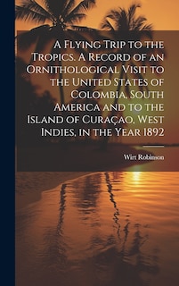 Front cover_A Flying Trip to the Tropics. A Record of an Ornithological Visit to the United States of Colombia, South America and to the Island of Curaçao, West Indies, in the Year 1892