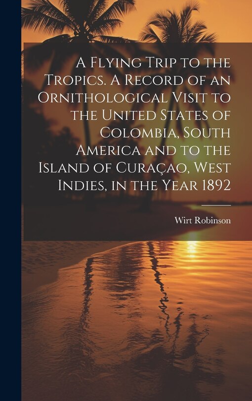 Front cover_A Flying Trip to the Tropics. A Record of an Ornithological Visit to the United States of Colombia, South America and to the Island of Curaçao, West Indies, in the Year 1892