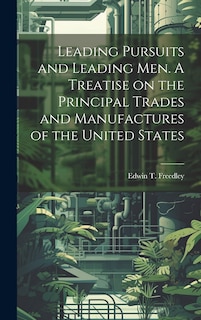 Front cover_Leading Pursuits and Leading men. A Treatise on the Principal Trades and Manufactures of the United States