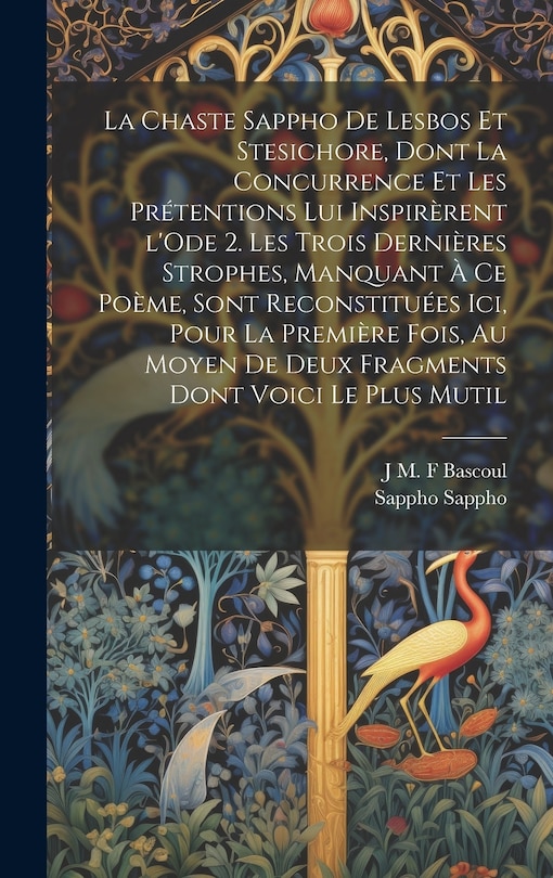 Front cover_La chaste Sappho de Lesbos et Stesichore, dont la concurrence et les prétentions lui inspirèrent l'Ode 2. Les trois dernières strophes, manquant à ce poème, sont reconstituées ici, pour la première fois, au moyen de deux fragments dont voici le plus mutil