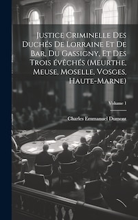 Couverture_Justice criminelle des duchés de Lorraine et de Bar, du Gassigny, et des trois évêchés (Meurthe, Meuse, Moselle, Vosges, Haute-Marne); Volume 1
