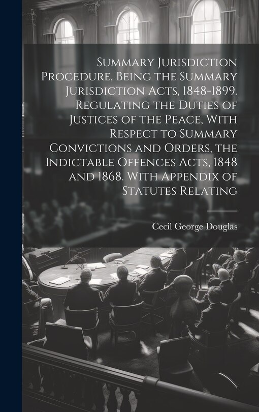 Front cover_Summary Jurisdiction Procedure, Being the Summary Jurisdiction Acts, 1848-1899. Regulating the Duties of Justices of the Peace, With Respect to Summary Convictions and Orders, the Indictable Offences Acts, 1848 and 1868. With Appendix of Statutes Relating