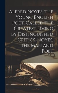 Front cover_Alfred Noyes, the Young English Poet, Called the Greatest Living by Distinguished Critics. Noyes, the man and Poet