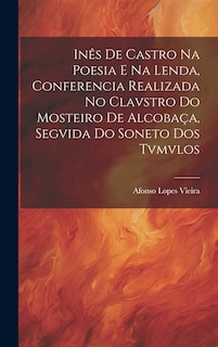 Front cover_Inês de Castro na Poesia e na Lenda, Conferencia Realizada no Clavstro do Mosteiro de Alcobaça, Segvida do Soneto dos Tvmvlos