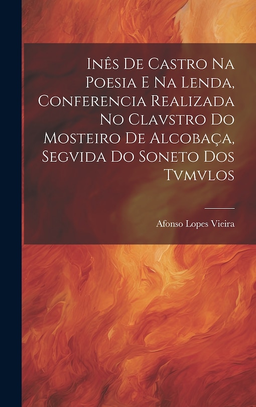 Front cover_Inês de Castro na Poesia e na Lenda, Conferencia Realizada no Clavstro do Mosteiro de Alcobaça, Segvida do Soneto dos Tvmvlos